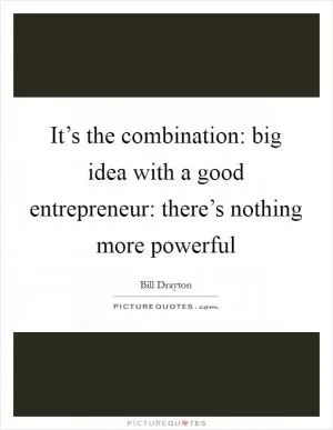 It’s the combination: big idea with a good entrepreneur: there’s nothing more powerful Picture Quote #1