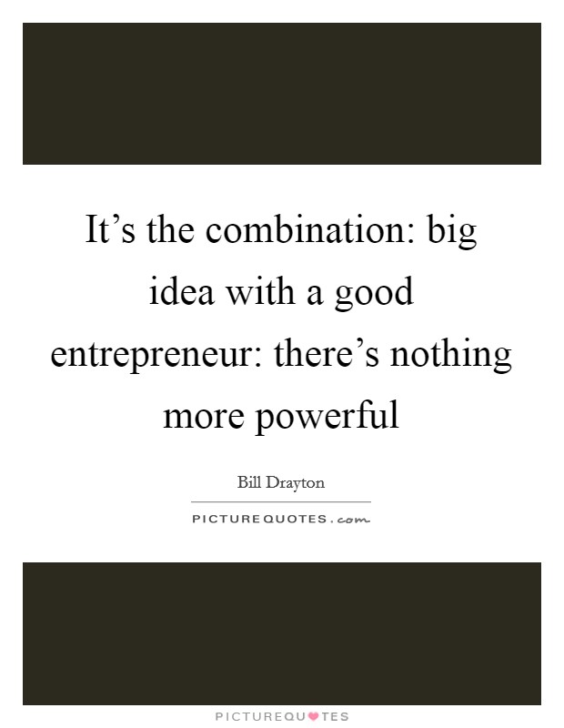It's the combination: big idea with a good entrepreneur: there's nothing more powerful Picture Quote #1