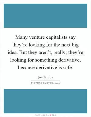 Many venture capitalists say they’re looking for the next big idea. But they aren’t, really; they’re looking for something derivative, because derivative is safe Picture Quote #1