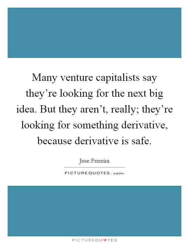 Many venture capitalists say they're looking for the next big idea. But they aren't, really; they're looking for something derivative, because derivative is safe. Picture Quote #1
