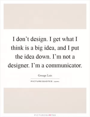 I don’t design. I get what I think is a big idea, and I put the idea down. I’m not a designer. I’m a communicator Picture Quote #1