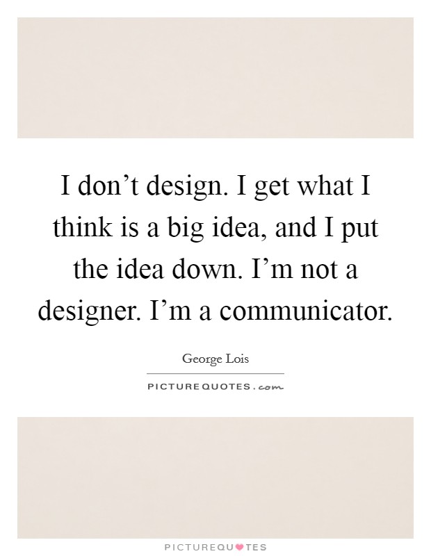 I don't design. I get what I think is a big idea, and I put the idea down. I'm not a designer. I'm a communicator. Picture Quote #1