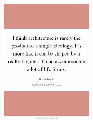 I think architecture is rarely the product of a single ideology. It’s more like it can be shaped by a really big idea. It can accommodate a lot of life forms Picture Quote #1