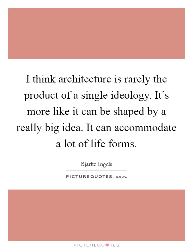 I think architecture is rarely the product of a single ideology. It's more like it can be shaped by a really big idea. It can accommodate a lot of life forms. Picture Quote #1