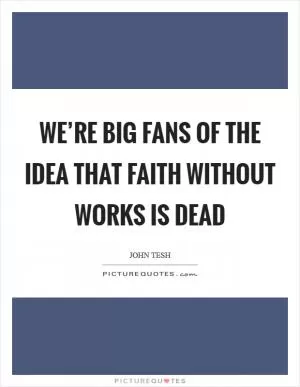 We’re big fans of the idea that faith without works is dead Picture Quote #1