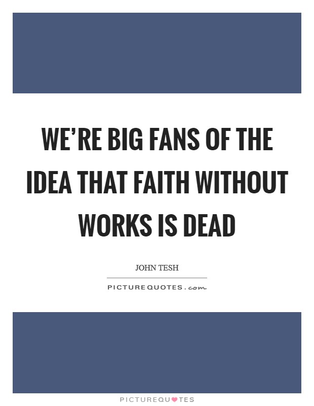 We're big fans of the idea that faith without works is dead Picture Quote #1