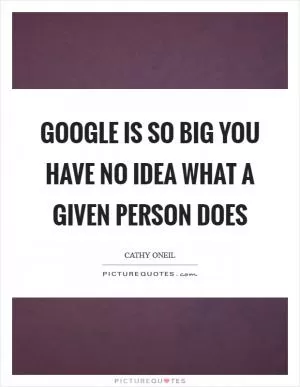 Google is so big you have no idea what a given person does Picture Quote #1