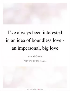 I’ve always been interested in an idea of boundless love - an impersonal, big love Picture Quote #1