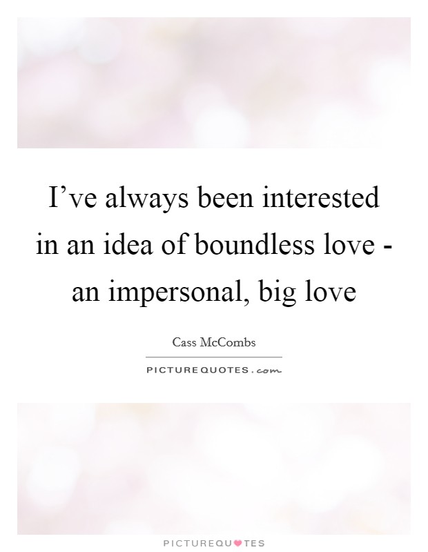 I've always been interested in an idea of boundless love - an impersonal, big love Picture Quote #1