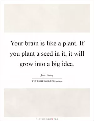 Your brain is like a plant. If you plant a seed in it, it will grow into a big idea Picture Quote #1
