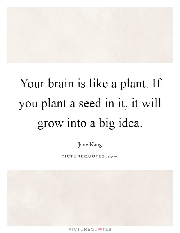 Your brain is like a plant. If you plant a seed in it, it will grow into a big idea. Picture Quote #1