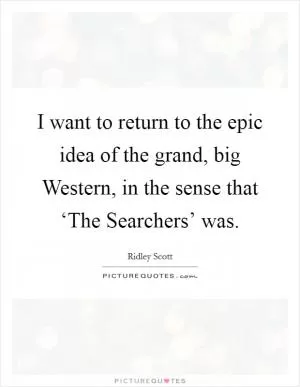 I want to return to the epic idea of the grand, big Western, in the sense that ‘The Searchers’ was Picture Quote #1