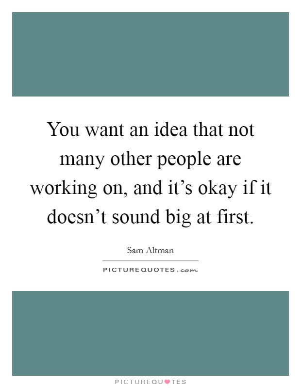 You want an idea that not many other people are working on, and it's okay if it doesn't sound big at first. Picture Quote #1