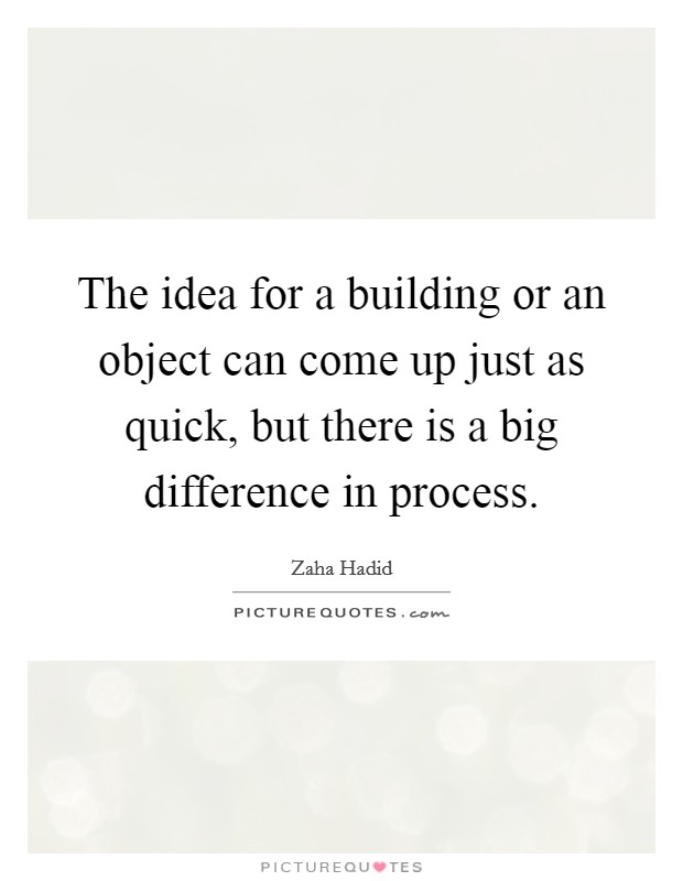 The idea for a building or an object can come up just as quick, but there is a big difference in process. Picture Quote #1
