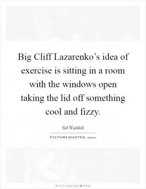 Big Cliff Lazarenko’s idea of exercise is sitting in a room with the windows open taking the lid off something cool and fizzy Picture Quote #1