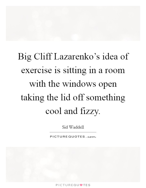 Big Cliff Lazarenko's idea of exercise is sitting in a room with the windows open taking the lid off something cool and fizzy. Picture Quote #1