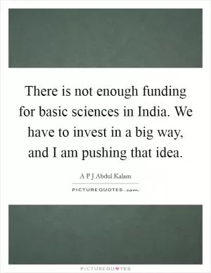 There is not enough funding for basic sciences in India. We have to invest in a big way, and I am pushing that idea Picture Quote #1