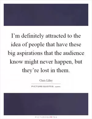 I’m definitely attracted to the idea of people that have these big aspirations that the audience know might never happen, but they’re lost in them Picture Quote #1