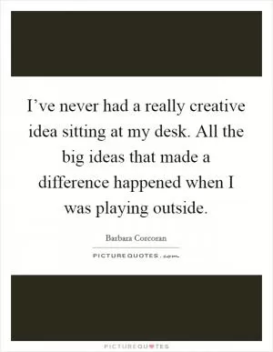 I’ve never had a really creative idea sitting at my desk. All the big ideas that made a difference happened when I was playing outside Picture Quote #1