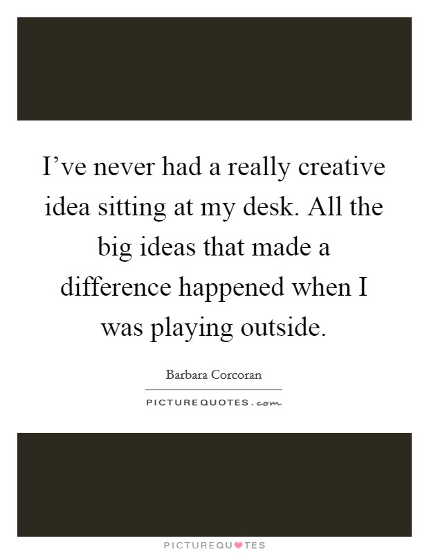 I've never had a really creative idea sitting at my desk. All the big ideas that made a difference happened when I was playing outside. Picture Quote #1