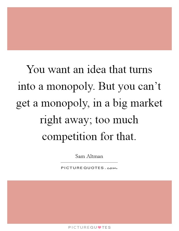 You want an idea that turns into a monopoly. But you can't get a monopoly, in a big market right away; too much competition for that. Picture Quote #1