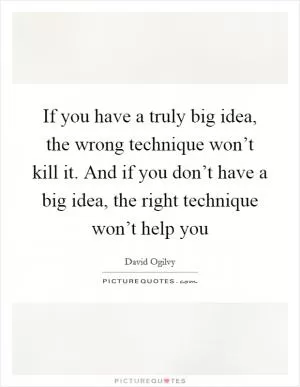 If you have a truly big idea, the wrong technique won’t kill it. And if you don’t have a big idea, the right technique won’t help you Picture Quote #1