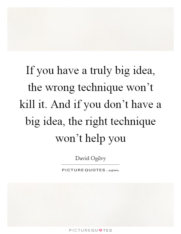 If you have a truly big idea, the wrong technique won't kill it. And if you don't have a big idea, the right technique won't help you Picture Quote #1