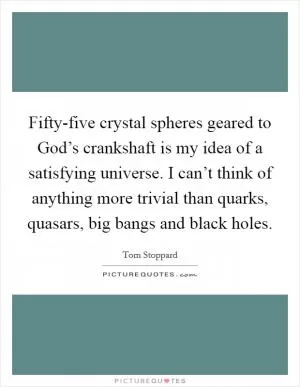 Fifty-five crystal spheres geared to God’s crankshaft is my idea of a satisfying universe. I can’t think of anything more trivial than quarks, quasars, big bangs and black holes Picture Quote #1