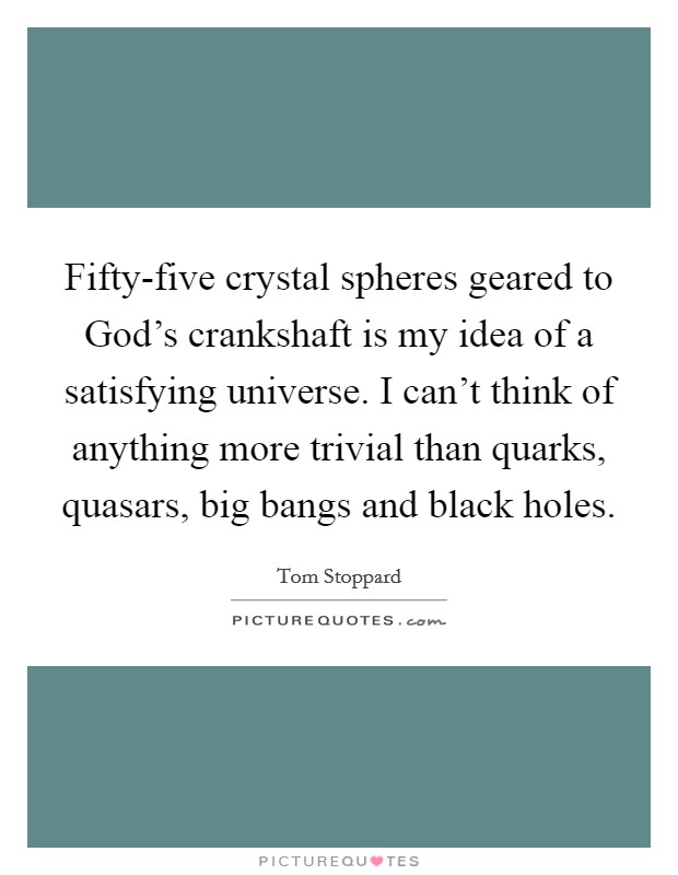 Fifty-five crystal spheres geared to God's crankshaft is my idea of a satisfying universe. I can't think of anything more trivial than quarks, quasars, big bangs and black holes. Picture Quote #1