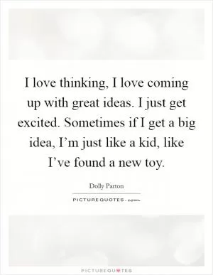I love thinking, I love coming up with great ideas. I just get excited. Sometimes if I get a big idea, I’m just like a kid, like I’ve found a new toy Picture Quote #1