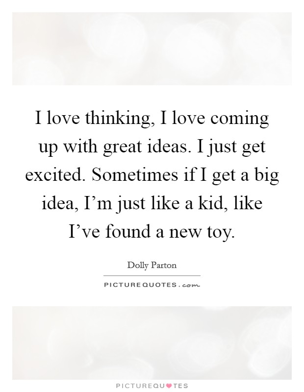 I love thinking, I love coming up with great ideas. I just get excited. Sometimes if I get a big idea, I'm just like a kid, like I've found a new toy. Picture Quote #1