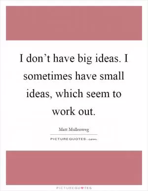 I don’t have big ideas. I sometimes have small ideas, which seem to work out Picture Quote #1