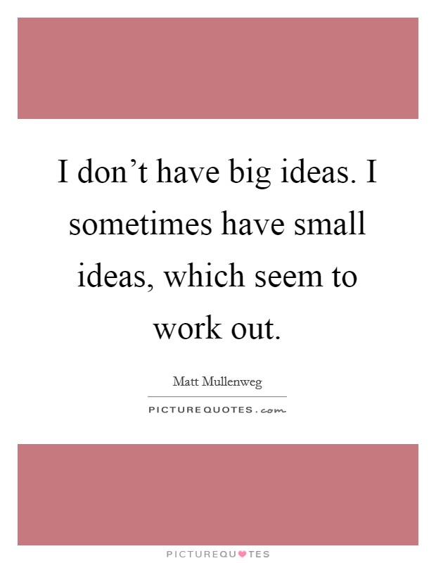 I don't have big ideas. I sometimes have small ideas, which seem to work out. Picture Quote #1