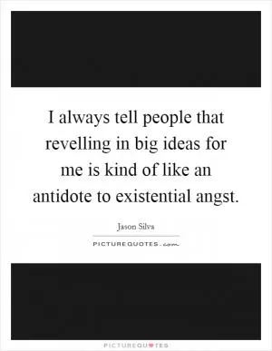 I always tell people that revelling in big ideas for me is kind of like an antidote to existential angst Picture Quote #1