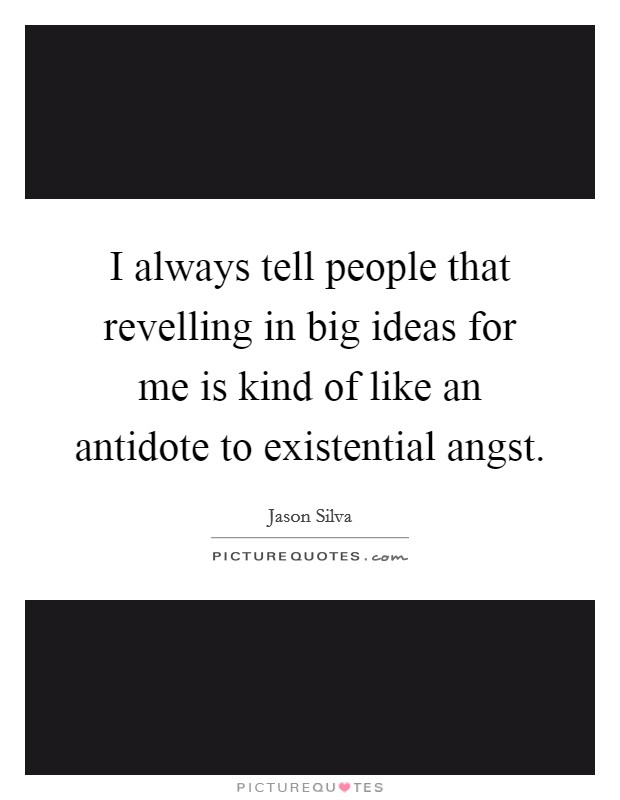 I always tell people that revelling in big ideas for me is kind of like an antidote to existential angst. Picture Quote #1