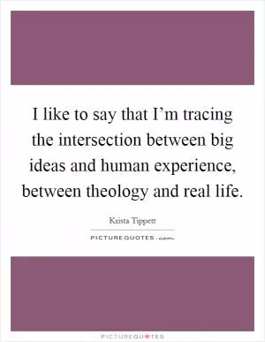 I like to say that I’m tracing the intersection between big ideas and human experience, between theology and real life Picture Quote #1