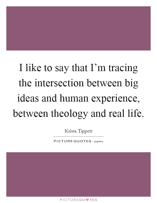 I like to say that I'm tracing the intersection between big ideas and human experience, between theology and real life. Picture Quote #1