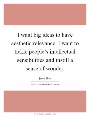 I want big ideas to have aesthetic relevance. I want to tickle people’s intellectual sensibilities and instill a sense of wonder Picture Quote #1