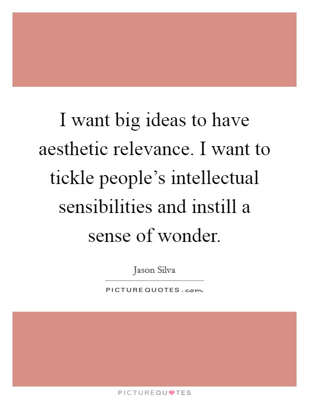 I want big ideas to have aesthetic relevance. I want to tickle people's intellectual sensibilities and instill a sense of wonder. Picture Quote #1