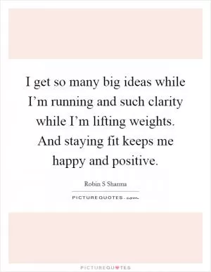 I get so many big ideas while I’m running and such clarity while I’m lifting weights. And staying fit keeps me happy and positive Picture Quote #1