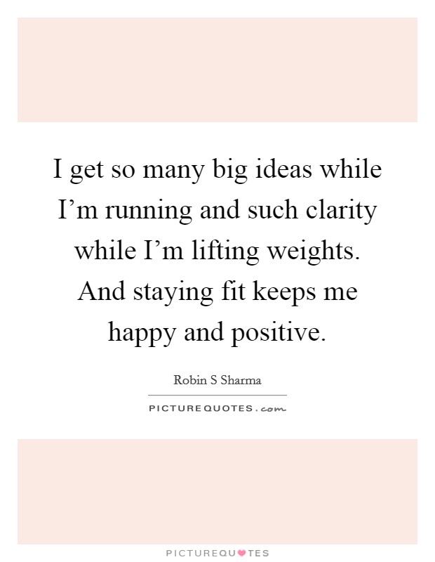 I get so many big ideas while I'm running and such clarity while I'm lifting weights. And staying fit keeps me happy and positive. Picture Quote #1