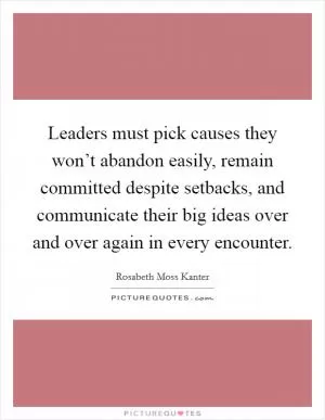 Leaders must pick causes they won’t abandon easily, remain committed despite setbacks, and communicate their big ideas over and over again in every encounter Picture Quote #1