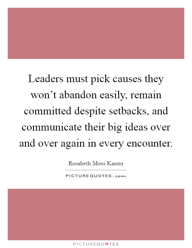 Leaders must pick causes they won't abandon easily, remain committed despite setbacks, and communicate their big ideas over and over again in every encounter. Picture Quote #1