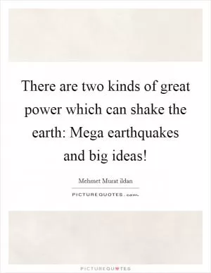 There are two kinds of great power which can shake the earth: Mega earthquakes and big ideas! Picture Quote #1