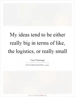 My ideas tend to be either really big in terms of like, the logistics, or really small Picture Quote #1