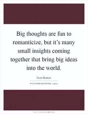 Big thoughts are fun to romanticize, but it’s many small insights coming together that bring big ideas into the world Picture Quote #1