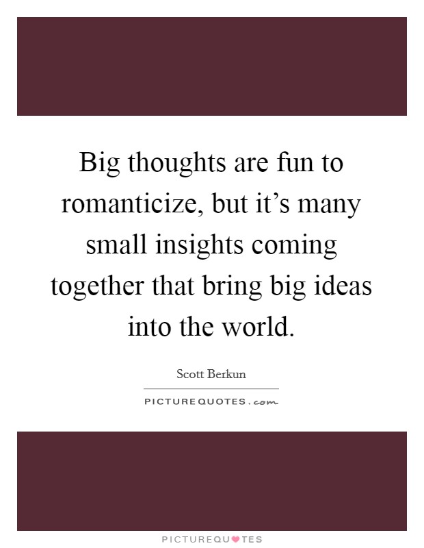 Big thoughts are fun to romanticize, but it's many small insights coming together that bring big ideas into the world. Picture Quote #1