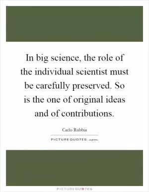 In big science, the role of the individual scientist must be carefully preserved. So is the one of original ideas and of contributions Picture Quote #1