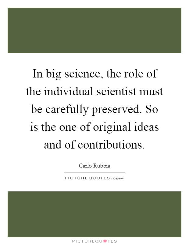 In big science, the role of the individual scientist must be carefully preserved. So is the one of original ideas and of contributions. Picture Quote #1