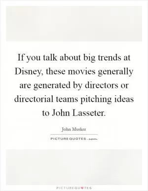 If you talk about big trends at Disney, these movies generally are generated by directors or directorial teams pitching ideas to John Lasseter Picture Quote #1